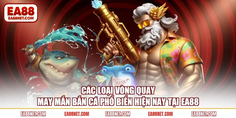 Các loại vòng quay may mắn bắn cá phổ biến hiện nay tại EA88